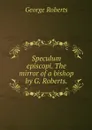 Speculum episcopi. The mirror of a bishop by G. Roberts. - George Roberts