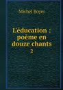 L'education : poeme en douze chants. 2 - Michel Boyer