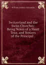 Switzerland and the Swiss Churches: Being Notes of a Short Tour, and Notices of the Principal . - William Lindsay Alexander