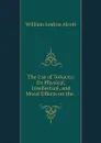 The Use of Tobacco: Its Physical, Intellectual, and Moral Effects on the . - William A. Alcott