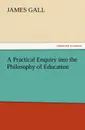 A Practical Enquiry into the Philosophy of Education - James Gall