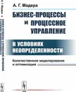 Бизнес-процессы и процессное управление в условиях неопределенности: Количественное моделирование и оптимизация  - Мадера А.Г.