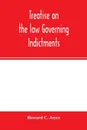 Treatise on the law governing indictments. with forms, covering the general principles of law relating to the finding, requisites and sufficiency of indictments, combined with forms which have received judicial approval - Howard C. Joyce