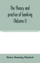 The theory and practice of banking (Volume I) - Henry Dunning Macleod