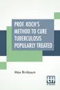 Prof. Koch's Method To Cure Tuberculosis Popularly Treated. Translated By Dr. Fr. Brendecke; With An Appendix, and Explanatory Notes By The Author - Max Birnbaum, Friedrich Brendecke