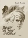 Мы шли под грохот канонады - Иванов Юрий