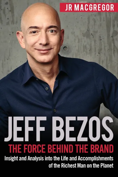 Обложка книги Jeff Bezos. The Force Behind the Brand: Insight and Analysis into the Life and Accomplishments of the Richest Man on the Planet, JR MacGregor