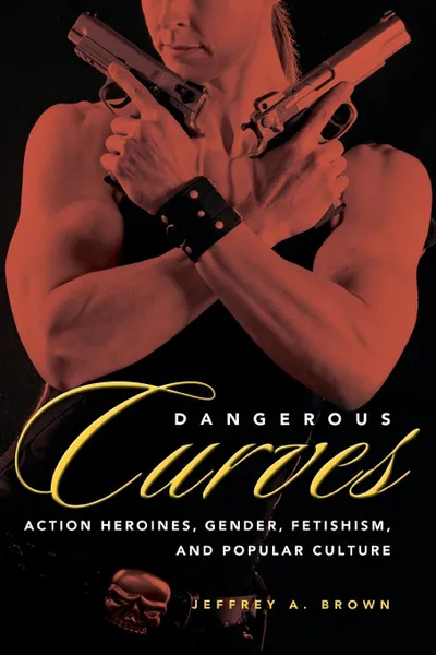 Обложка книги Dangerous Curves. Action Heroines, Gender, Fetishism, and Popular Culture, Jeffrey A. Brown