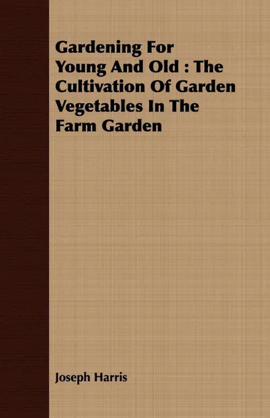 Обложка книги Gardening For Young And Old. The Cultivation Of Garden Vegetables In The Farm Garden, Joseph Harris