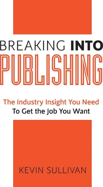 Обложка книги Breaking Into Publishing. The Industry Insight You Need To Get the Job You Want, Kevin Sullivan