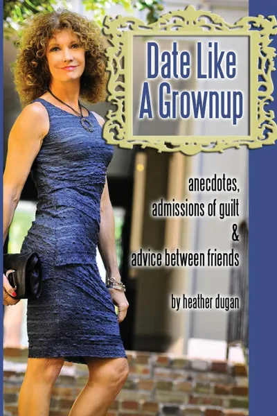 Обложка книги Date Like a Grownup. Anecdotes, Admissions of Guilt & Advice Between Friends, Heather Dugan