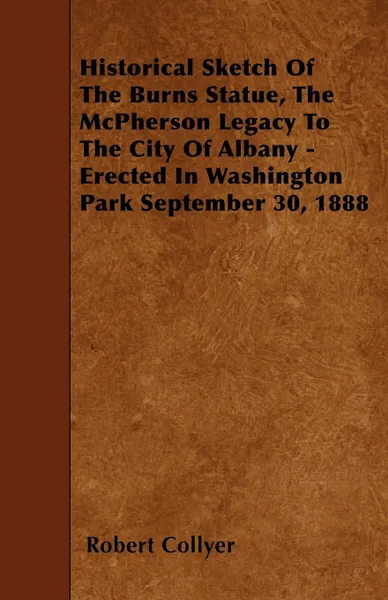 Обложка книги Historical Sketch Of The Burns Statue, The McPherson Legacy To The City Of Albany - Erected In Washington Park September 30, 1888, Robert Collyer