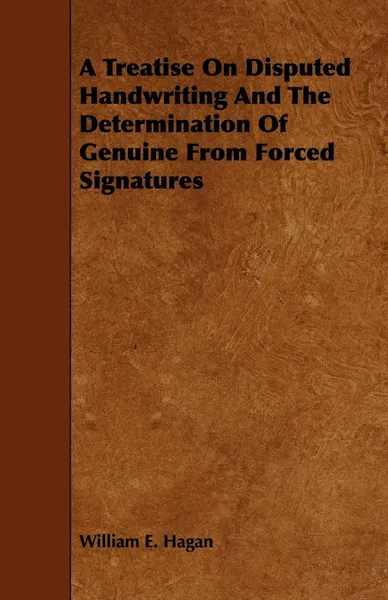 Обложка книги A Treatise on Disputed Handwriting and the Determination of Genuine from Forced Signatures, William E. Hagan