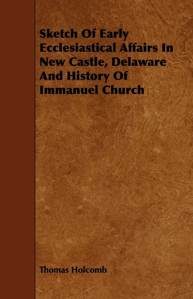 Обложка книги Sketch of Early Ecclesiastical Affairs in New Castle, Delaware and History of Immanuel Church, Thomas Holcomb