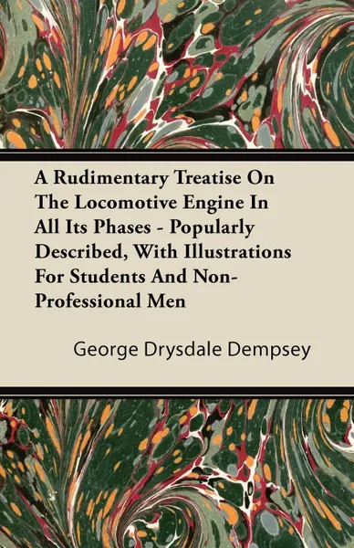 Обложка книги A Rudimentary Treatise on the Locomotive Engine in All Its Phases - Popularly Described, with Illustrations for Students and Non-Professional Men, George Drysdale Dempsey