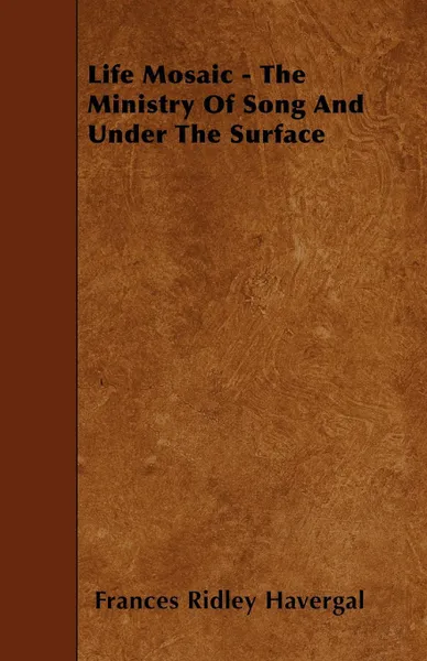 Обложка книги Life Mosaic - The Ministry Of Song And Under The Surface, Frances Ridley Havergal