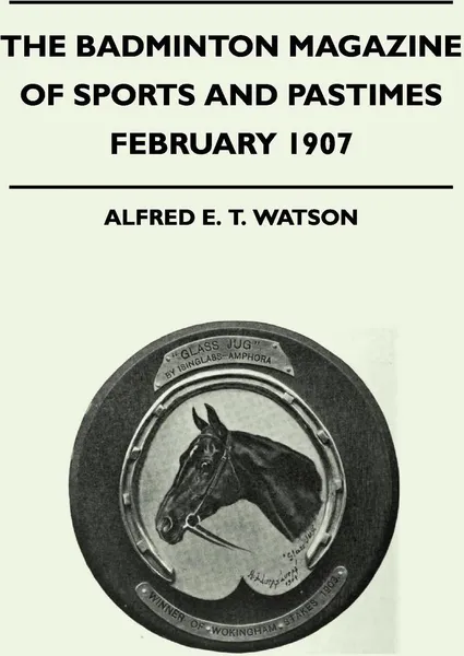 Обложка книги The Badminton Magazine of Sports and Pastimes - February 1907 - Containing Chapters On. Badminton, Shooting and Fishing On The Ice, Hunting In Kilkenny and Famous Footballers, Alfred E. T. Watson