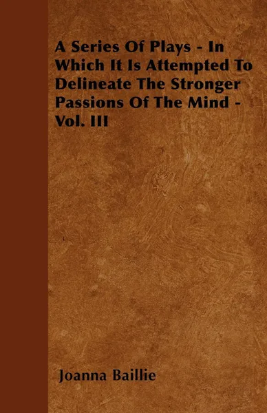 Обложка книги A Series Of Plays - In Which It Is Attempted To Delineate The Stronger Passions Of The Mind - Vol. III, Joanna Baillie