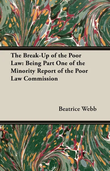 Обложка книги The Break-Up of the Poor Law. Being Part One of the Minority Report of the Poor Law Commission, Beatrice Webb, Sidney Webb