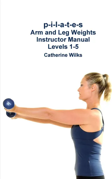 Обложка книги p-i-l-a-t-e-s Arm and Leg Weights Instructor Manual Levels 1-5, Catherine Wilks