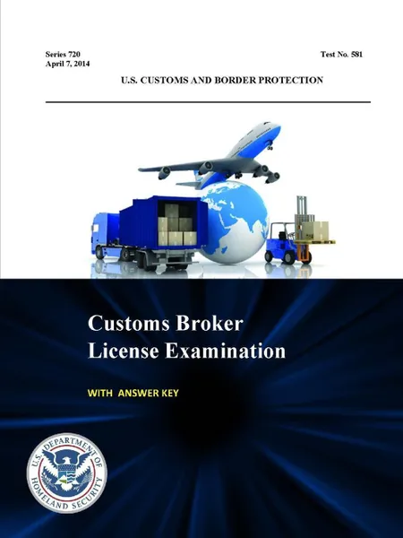 Обложка книги Customs Broker License Examination - With Answer Key (Series 720 - Test No. 581 - April 7, 2014 ), U.S. Department of Homeland Security, U.S. Customs and Border Protection