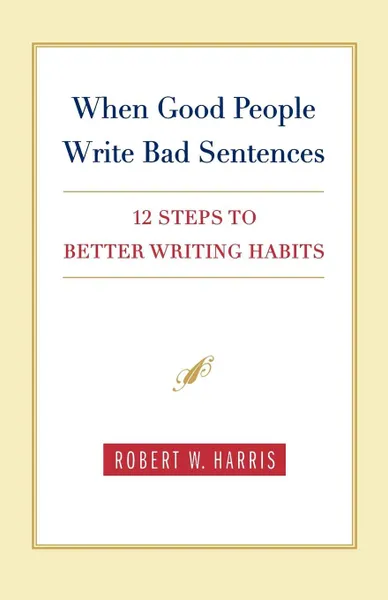 Обложка книги When Good People Write Bad Sentences. 12 Steps to Better Writing Habits, Robert W. Harris