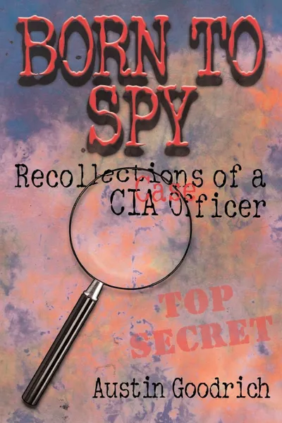 Обложка книги Born To Spy. Recollections of a CIA Case Officer, Austin Goodrich