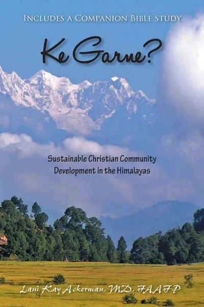 Обложка книги Ke Garne?. Sustainable Christian Community Development in the Himalayas, Lani Kay Ackerman MD Faafp