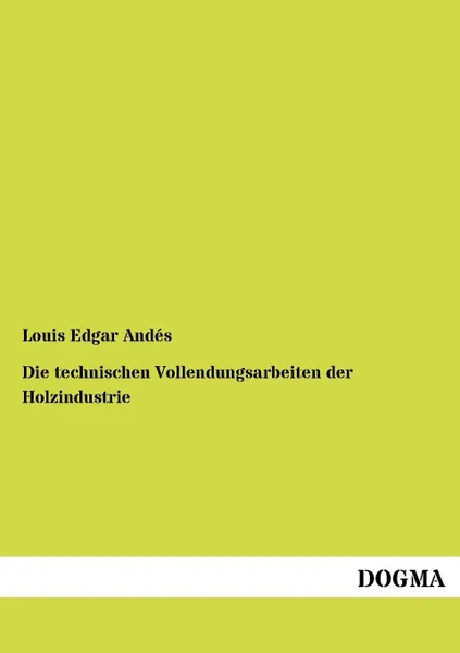 Обложка книги Die Technischen Vollendungsarbeiten Der Holzindustrie, Louis Edgar Andes