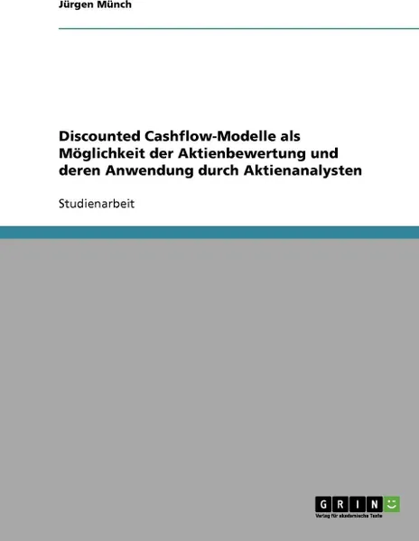 Обложка книги Discounted Cashflow-Modelle als Moglichkeit der Aktienbewertung und deren Anwendung durch Aktienanalysten, Jürgen Münch