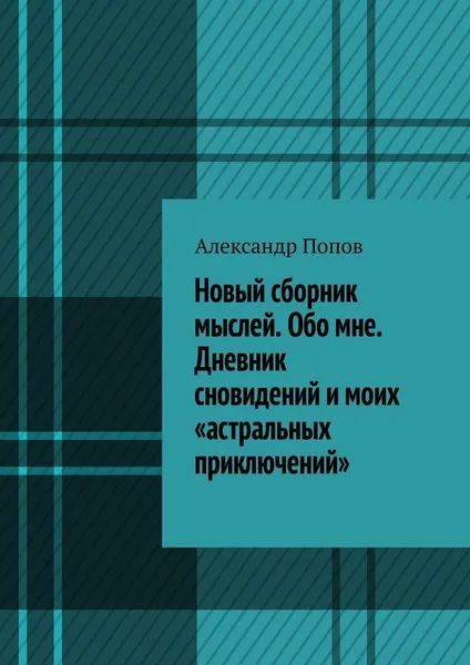 Обложка книги Новый сборник мыслей. Обо мне. Дневник сновидений и моих астральных приключений, Александр Попов