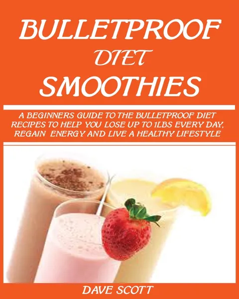 Обложка книги BULLETPROOF DIET SMOOTHIE. : A Beginner's Guide to the Bulletproof Diet: Recipes to help you Lose up to 1LBS Every Day, Regain Energy and Live a Healthy Lifestyle., Dave Scott