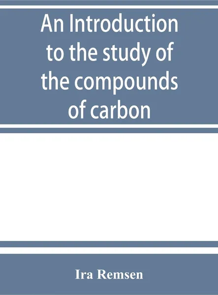 Обложка книги An introduction to the study of the compounds of carbon; or, Organic chemistry, Ira Remsen