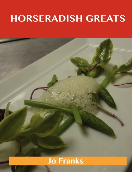 Обложка книги Horseradish Greats. Delicious Horseradish Recipes, the Top 100 Horseradish Recipes, Jo Franks