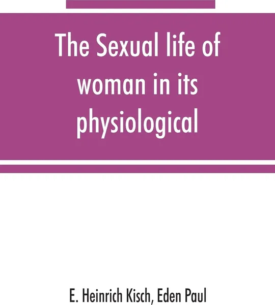 Обложка книги The sexual life of woman in its physiological, pathological and hygienic aspects, E. Heinrich Kisch, Paul Eden