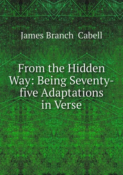 Обложка книги From the Hidden Way: Being Seventy-five Adaptations in Verse, Cabell James Branch