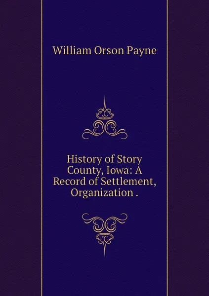 Обложка книги History of Story County, Iowa: A Record of Settlement, Organization ., William Orson Payne