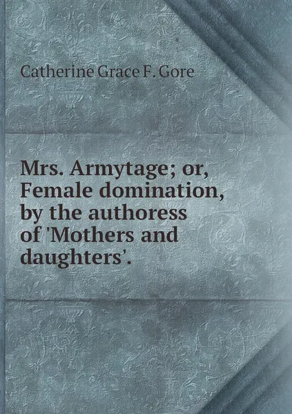 Обложка книги Mrs. Armytage; or, Female domination, by the authoress of 'Mothers and daughters'., Catherine Grace F. Gore