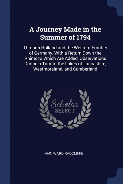 Обложка книги A Journey Made in the Summer of 1794. Through Holland and the Western Frontier of Germany, With a Return Down the Rhine; to Which Are Added, Observations During a Tour to the Lakes of Lancashire, Westmoreland, and Cumberland, Ann Ward Radcliffe