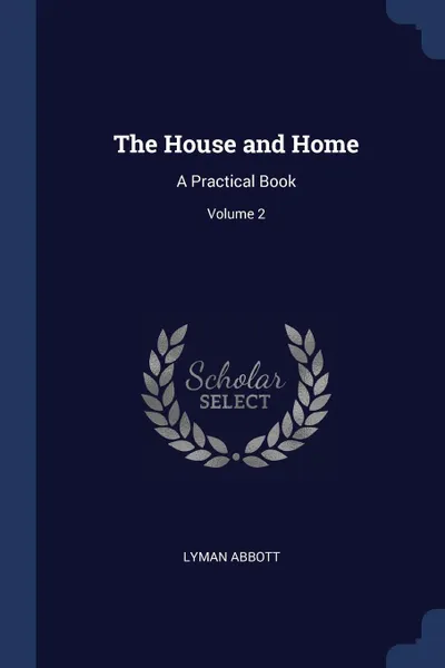 Обложка книги The House and Home. A Practical Book; Volume 2, Lyman Abbott