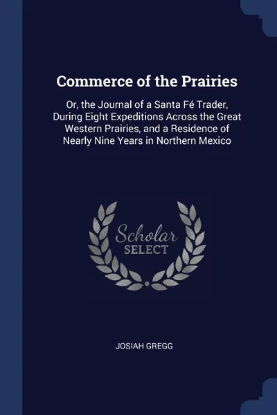 Обложка книги Commerce of the Prairies. Or, the Journal of a Santa Fe Trader, During Eight Expeditions Across the Great Western Prairies, and a Residence of Nearly Nine Years in Northern Mexico, Josiah Gregg