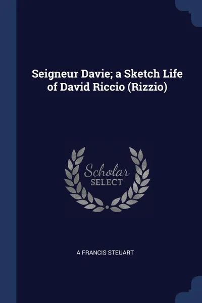 Обложка книги Seigneur Davie; a Sketch Life of David Riccio (Rizzio), A Francis Steuart