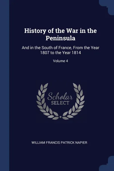 Обложка книги History of the War in the Peninsula. And in the South of France, From the Year 1807 to the Year 1814; Volume 4, William Francis Patrick Napier