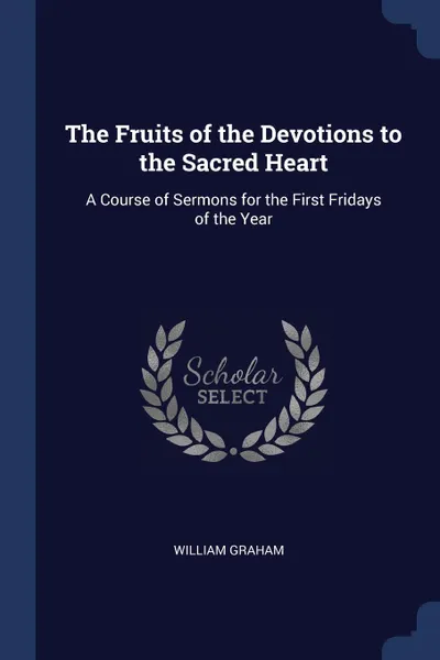 Обложка книги The Fruits of the Devotions to the Sacred Heart. A Course of Sermons for the First Fridays of the Year, William Graham