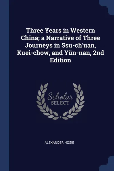 Обложка книги Three Years in Western China; a Narrative of Three Journeys in Ssu-ch'uan, Kuei-chow, and Yun-nan, 2nd Edition, Alexander Hosie