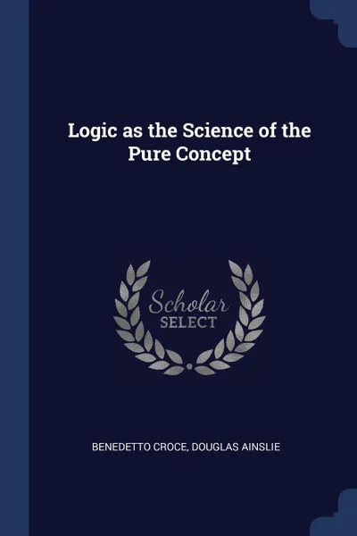 Обложка книги Logic as the Science of the Pure Concept, Benedetto Croce, Douglas Ainslie