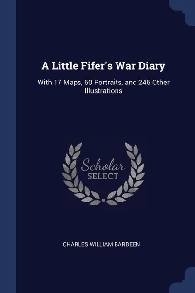 Обложка книги A Little Fifer's War Diary. With 17 Maps, 60 Portraits, and 246 Other Illustrations, Charles William Bardeen