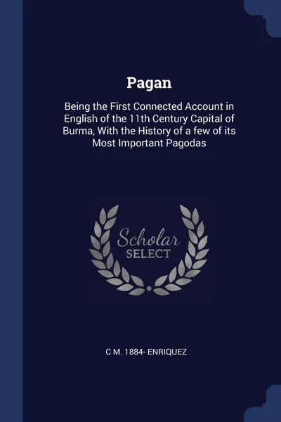 Обложка книги Pagan. Being the First Connected Account in English of the 11th Century Capital of Burma, With the History of a few of its Most Important Pagodas, C M. 1884- Enriquez