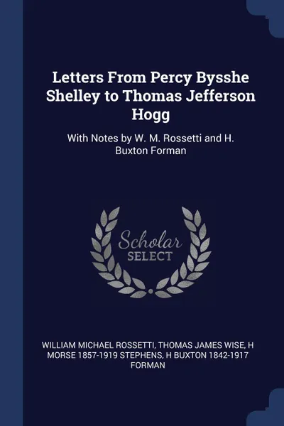 Обложка книги Letters From Percy Bysshe Shelley to Thomas Jefferson Hogg. With Notes by W. M. Rossetti and H. Buxton Forman, William Michael Rossetti, Thomas James Wise, H Morse 1857-1919 Stephens