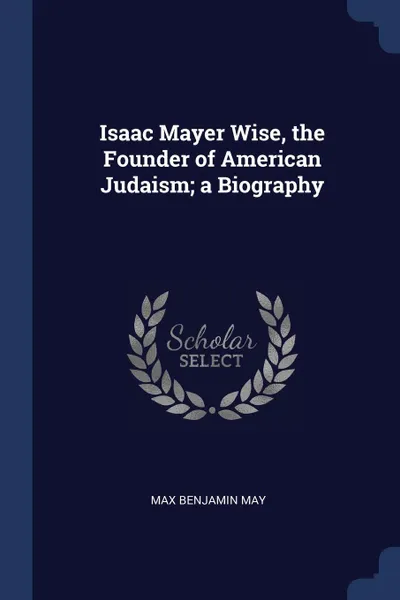 Обложка книги Isaac Mayer Wise, the Founder of American Judaism; a Biography, Max Benjamin May